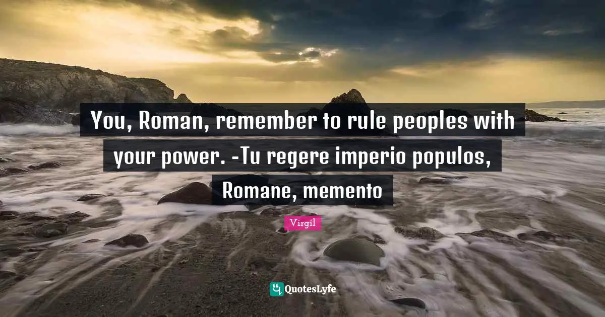 You, Roman, remember to rule peoples with your power. -Tu regere imperio populos, Romane, memento