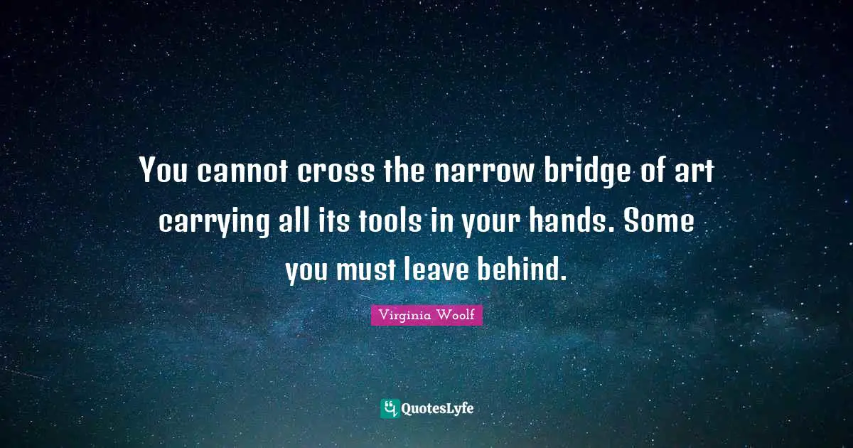 You cannot cross the narrow bridge of art carrying all its tools in your hands. Some you must leave behind.