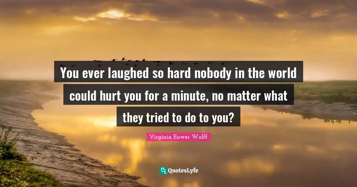 You ever laughed so hard nobody in the world could hurt you for a minute, no matter what they tried to do to you?