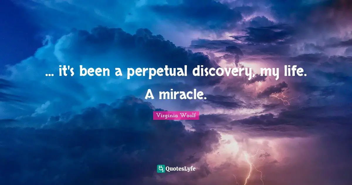 ... it's been a perpetual discovery, my life. A miracle.