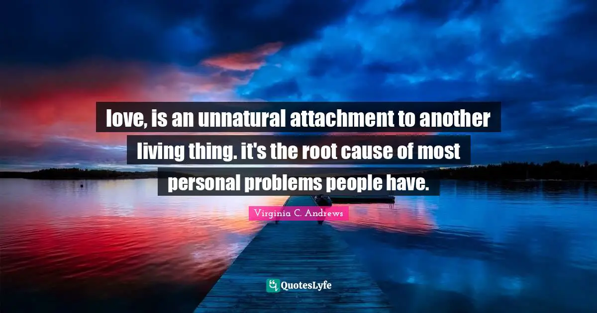 love, is an unnatural attachment to another living thing. it's the root cause of most personal problems people have.