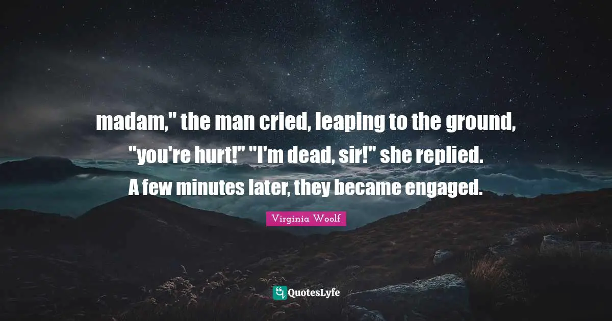 madam," the man cried, leaping to the ground, "you're hurt!" "I'm dead, sir!" she replied. A few minutes later, they became engaged.
