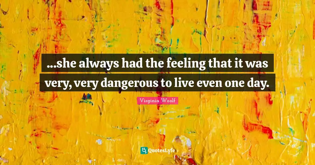 ...she always had the feeling that it was very, very dangerous to live even one day.