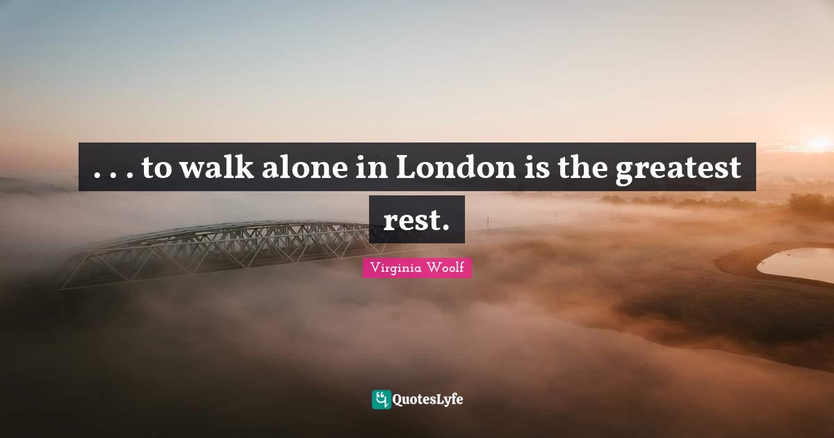 . . . to walk alone in London is the greatest rest.