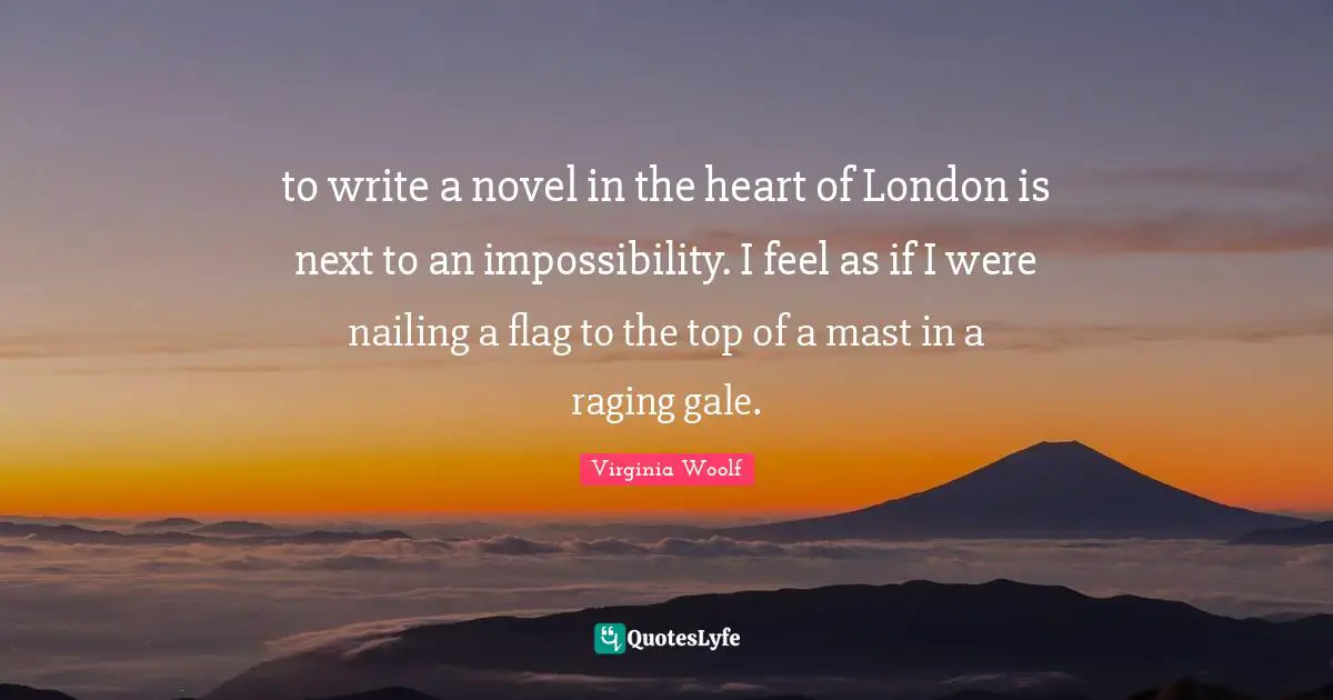 to write a novel in the heart of London is next to an impossibility. I feel as if I were nailing a flag to the top of a mast in a raging gale.