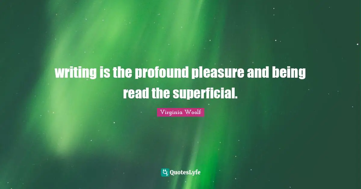 writing is the profound pleasure and being read the superficial.