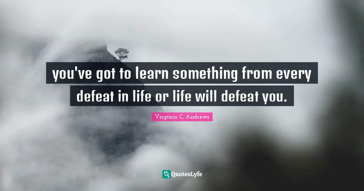 you've got to learn something from every defeat in life or life will defeat you.