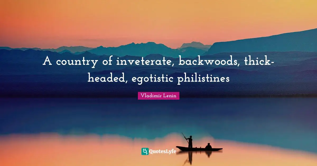 A country of inveterate, backwoods, thick-headed, egotistic philistines