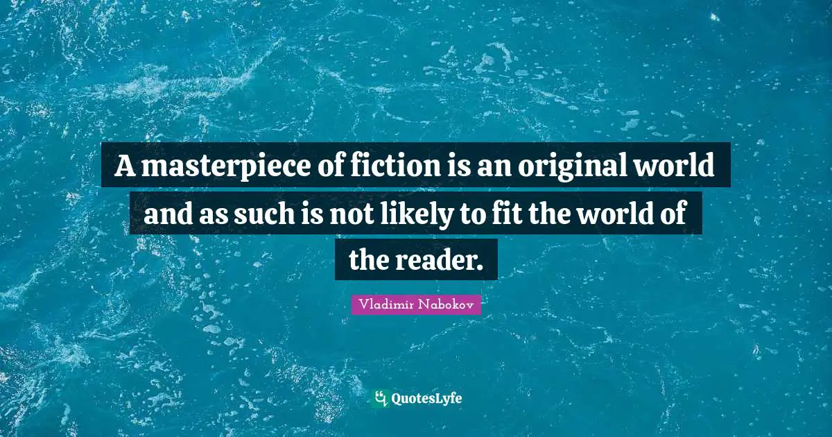 A masterpiece of fiction is an original world and as such is not likely to fit the world of the reader.