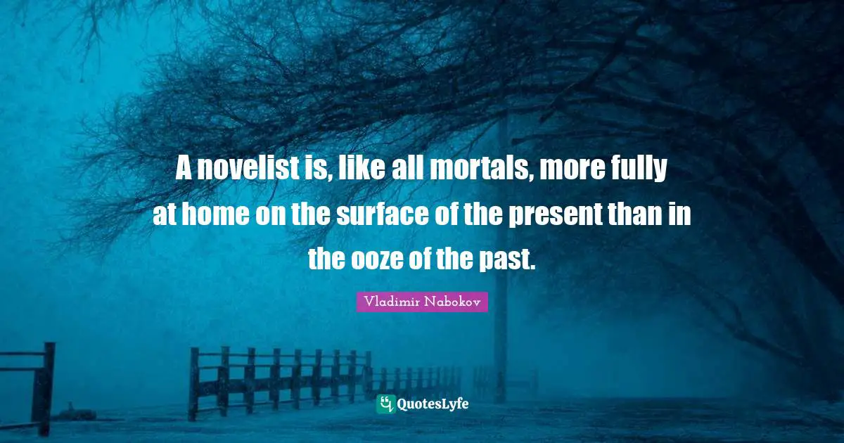 A novelist is, like all mortals, more fully at home on the surface of the present than in the ooze of the past.