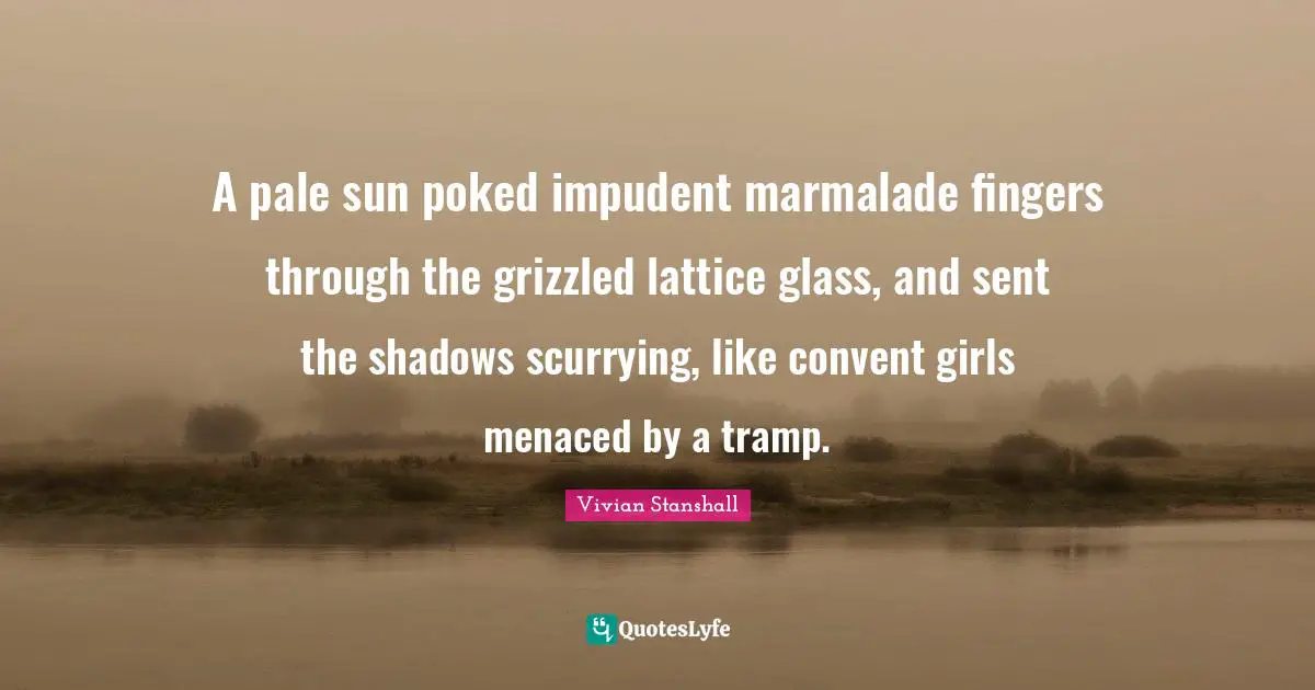 A pale sun poked impudent marmalade fingers through the grizzled lattice glass, and sent the shadows scurrying, like convent girls menaced by a tramp.