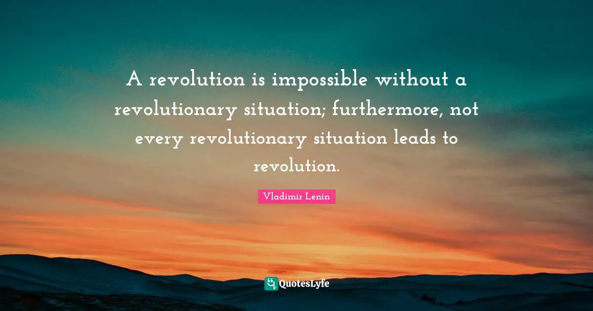 A revolution is impossible without a revolutionary situation; furthermore, not every revolutionary situation leads to revolution.