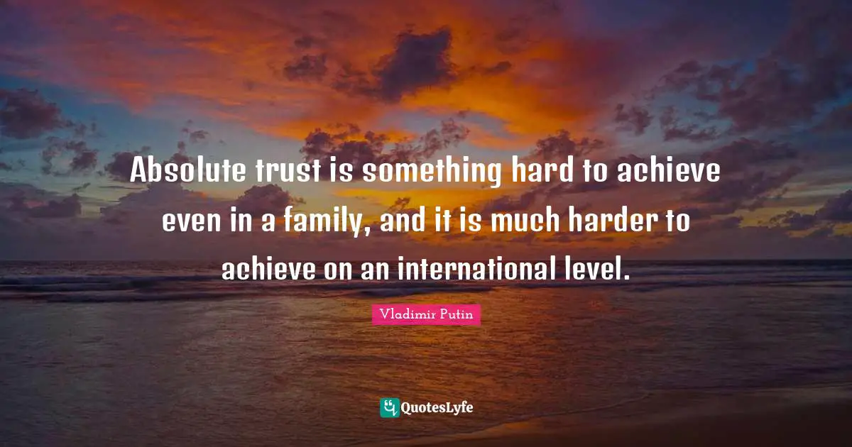 Absolute trust is something hard to achieve even in a family, and it is much harder to achieve on an international level.