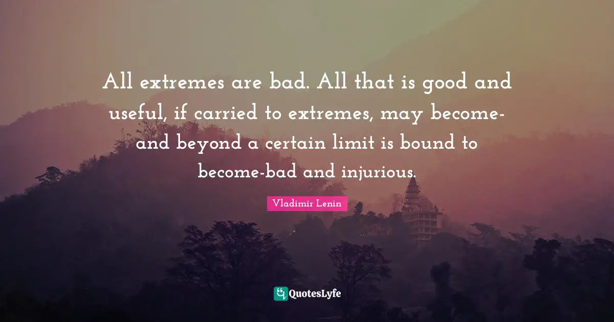 All extremes are bad. All that is good and useful, if carried to extremes, may become-and beyond a certain limit is bound to become-bad and injurious.
