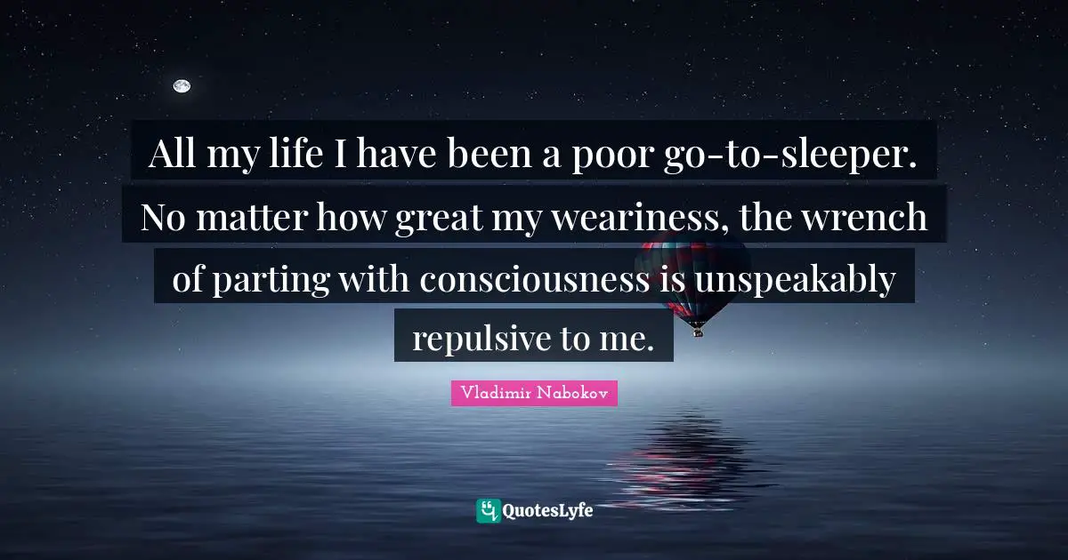 All my life I have been a poor go-to-sleeper. No matter how great my weariness, the wrench of parting with consciousness is unspeakably repulsive to me.