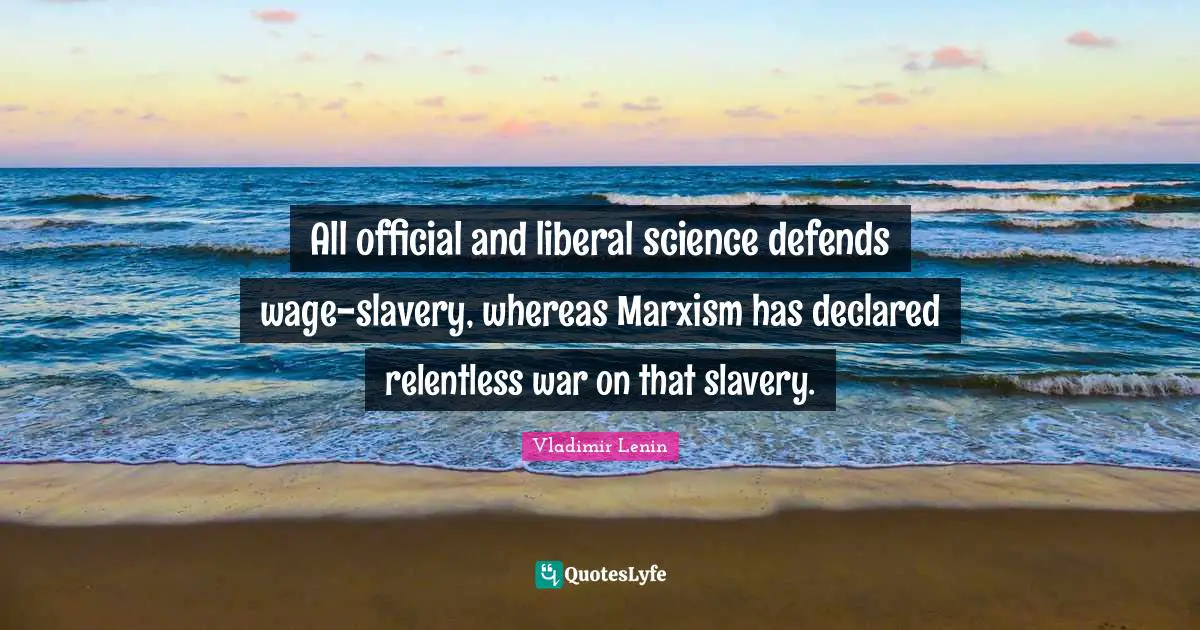 All official and liberal science defends wage-slavery, whereas Marxism has declared relentless war on that slavery.