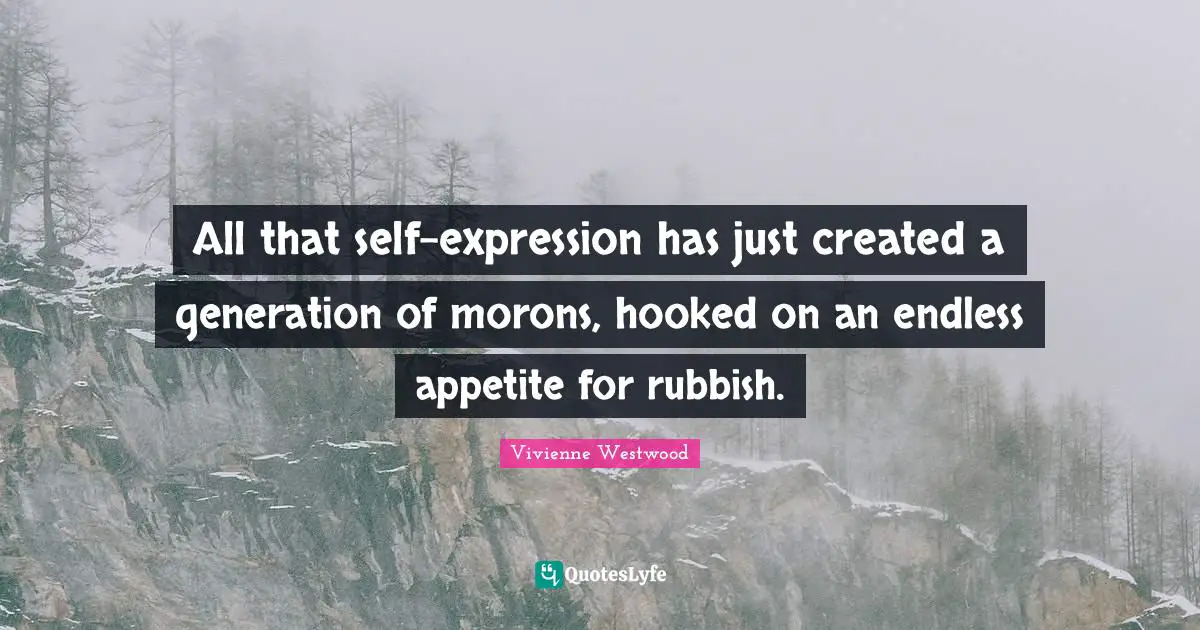 Hooked Quotes: "All that self-expression has just created a generation of morons, hooked on an endless appetite for rubbish."