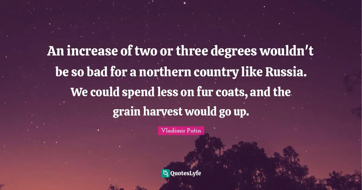 Vladimir Putin Quotes: An increase of two or three degrees wouldn't be so bad for a northern country like Russia. We could spend less on fur coats, and the grain harvest would go up.