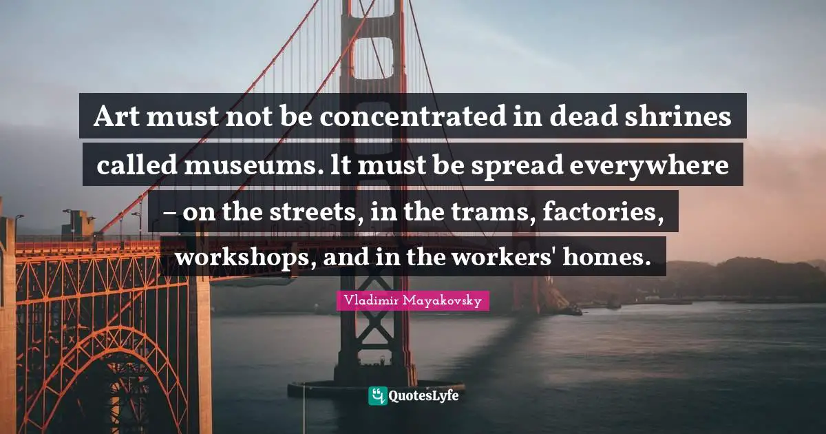 Home Quotes: "Art must not be concentrated in dead shrines called museums. lt must be spread everywhere – on the streets, in the trams, factories, workshops, and in the workers' homes."