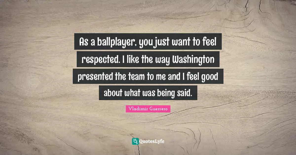 As a ballplayer, you just want to feel respected. I like the way Washington presented the team to me and I feel good about what was being said.