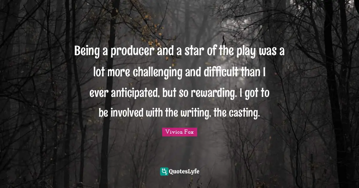 Being a producer and a star of the play was a lot more challenging and difficult than I ever anticipated, but so rewarding. I got to be involved with the writing, the casting.