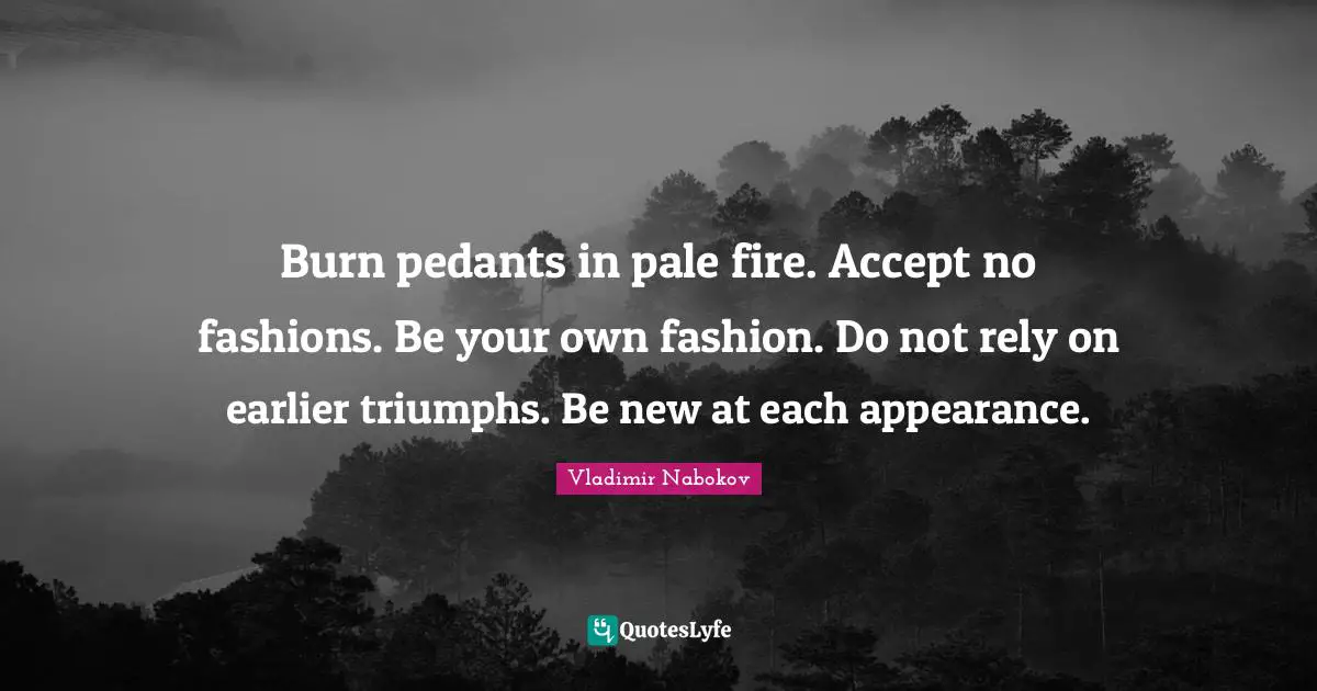 Pedants Quotes: "Burn pedants in pale fire. Accept no fashions. Be your own fashion. Do not rely on earlier triumphs. Be new at each appearance."