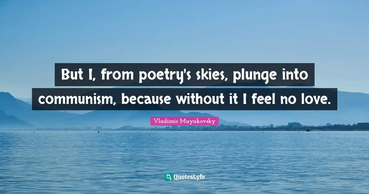 But I, from poetry's skies, plunge into communism, because without it I feel no love.