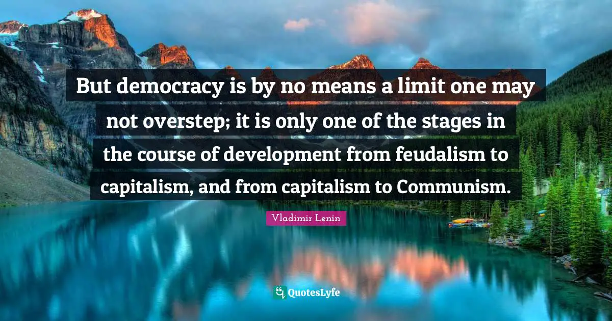 But democracy is by no means a limit one may not overstep; it is only one of the stages in the course of development from feudalism to capitalism, and from capitalism to Communism.