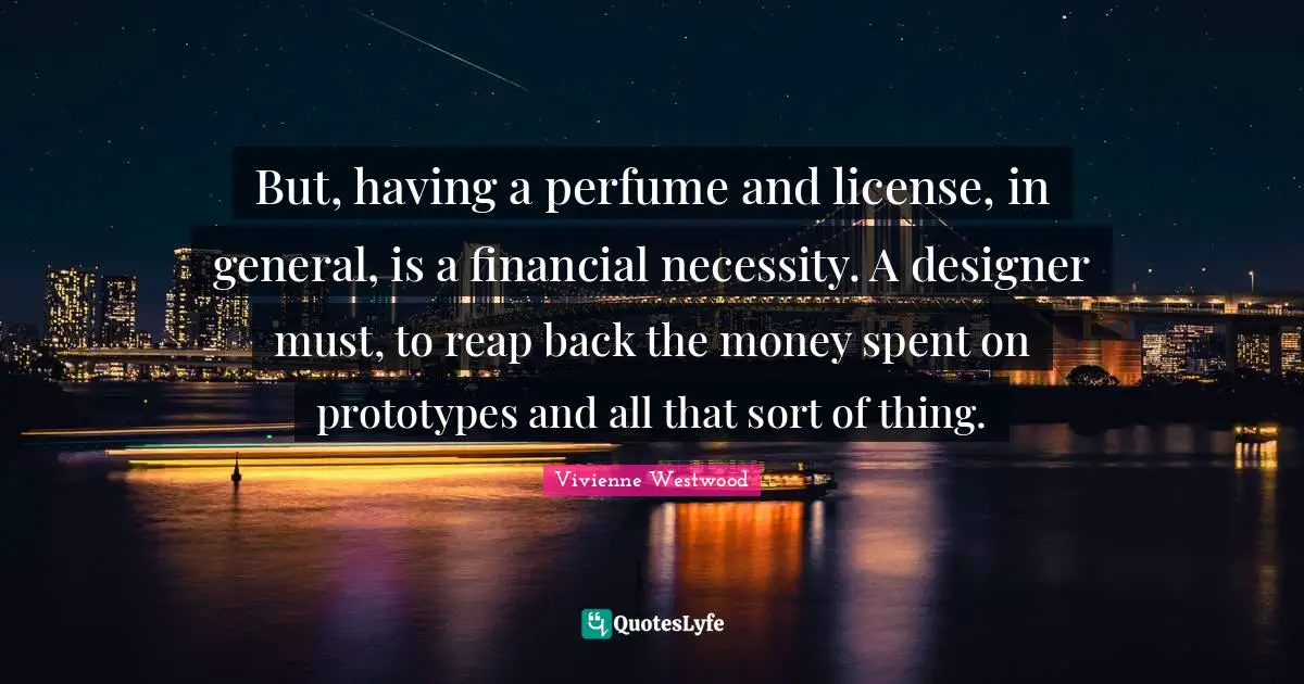 But, having a perfume and license, in general, is a financial necessity. A designer must, to reap back the money spent on prototypes and all that sort of thing.