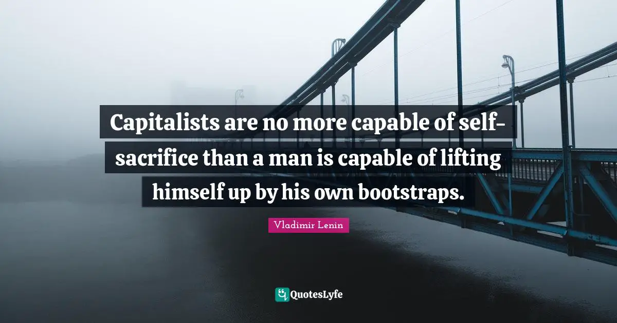 Lifting Quotes: "Capitalists are no more capable of self-sacrifice than a man is capable of lifting himself up by his own bootstraps."