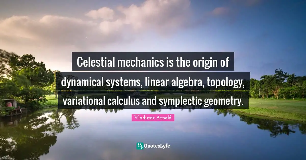 Algebra Quotes: "Celestial mechanics is the origin of dynamical systems, linear algebra, topology, variational calculus and symplectic geometry."