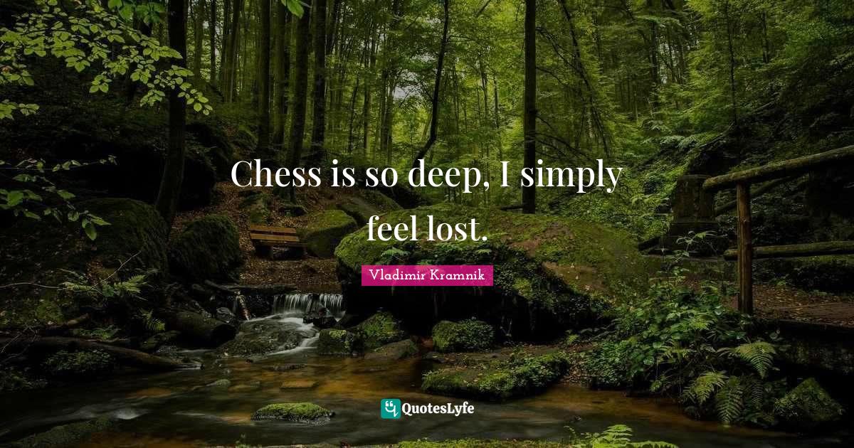 Chess is so deep, I simply feel lost.... Quote by Vladimir Kramnik
