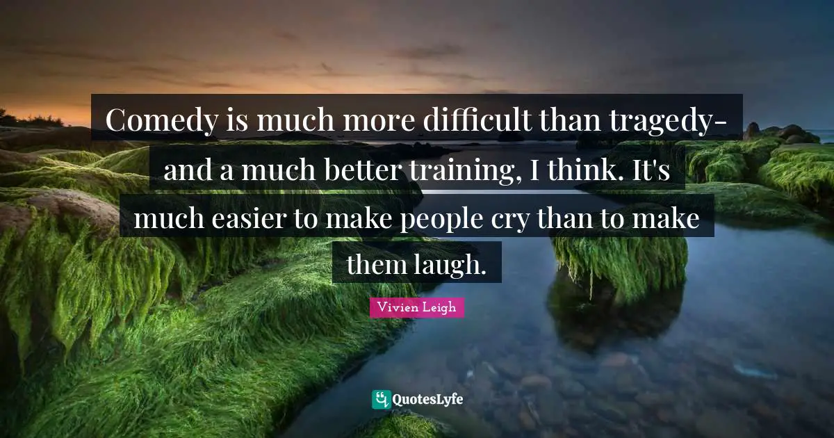 Comedy is much more difficult than tragedy-and a much better training, I think. It's much easier to make people cry than to make them laugh.