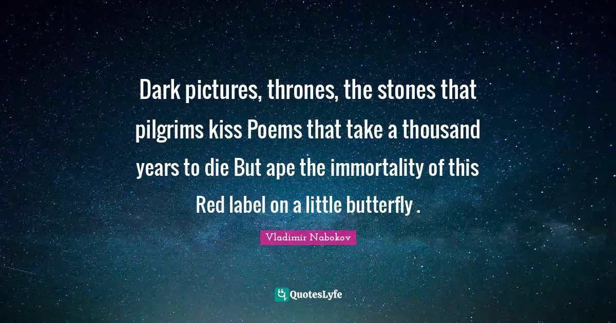 Dark pictures, thrones, the stones that pilgrims kiss Poems that take a thousand years to die But ape the immortality of this Red label on a little butterfly .