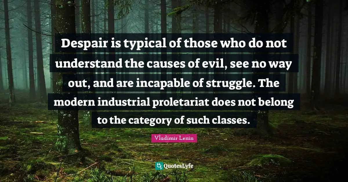 Despair is typical of those who do not understand the causes of evil, see no way out, and are incapable of struggle. The modern industrial proletariat does not belong to the category of such classes.