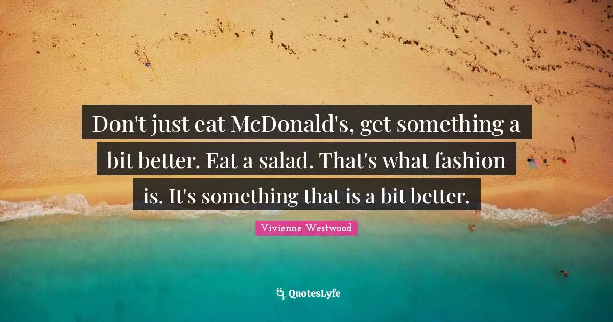 Don't just eat McDonald's, get something a bit better. Eat a salad. That's what fashion is. It's something that is a bit better.