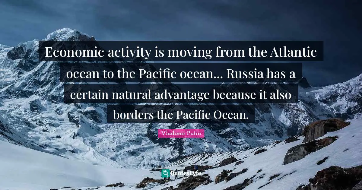 Economic activity is moving from the Atlantic ocean to the Pacific ocean... Russia has a certain natural advantage because it also borders the Pacific Ocean.