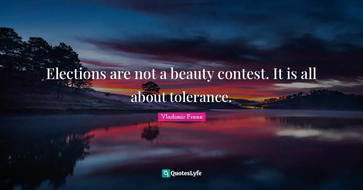 Elections are not a beauty contest. It is all about tolerance.