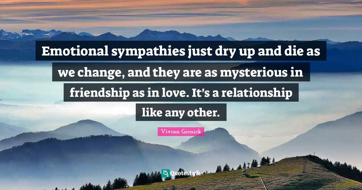 Emotional sympathies just dry up and die as we change, and they are as mysterious in friendship as in love. It's a relationship like any other.