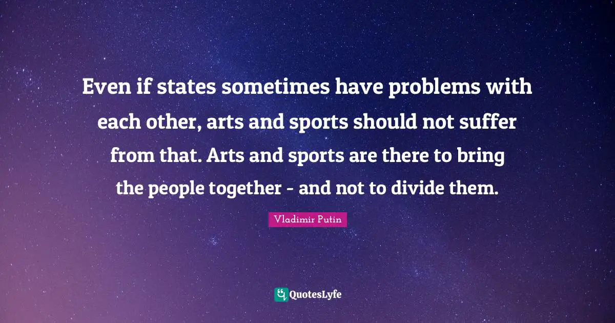 Even if states sometimes have problems with each other, arts and sports should not suffer from that. Arts and sports are there to bring the people together - and not to divide them.