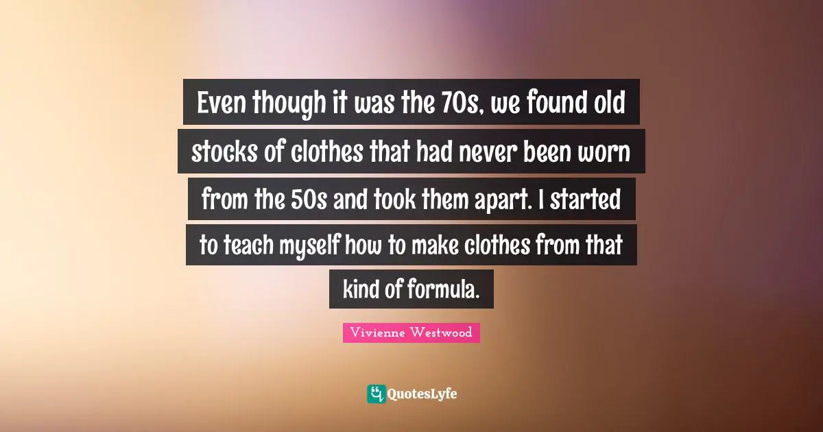 Even though it was the 70s, we found old stocks of clothes that had never been worn from the 50s and took them apart. I started to teach myself how to make clothes from that kind of formula.