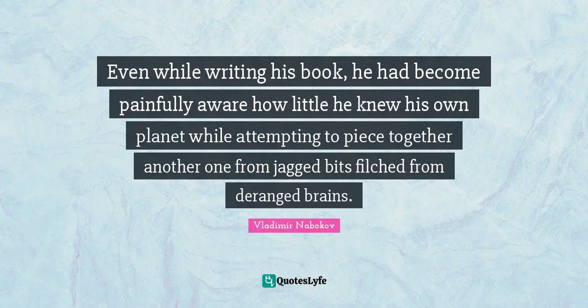 Even while writing his book, he had become painfully aware how little he knew his own planet while attempting to piece together another one from jagged bits filched from deranged brains.