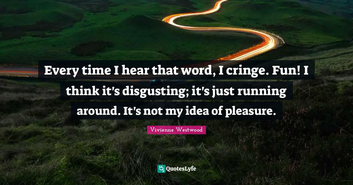 Every time I hear that word, I cringe. Fun! I think it's disgusting; it's just running around. It's not my idea of pleasure.