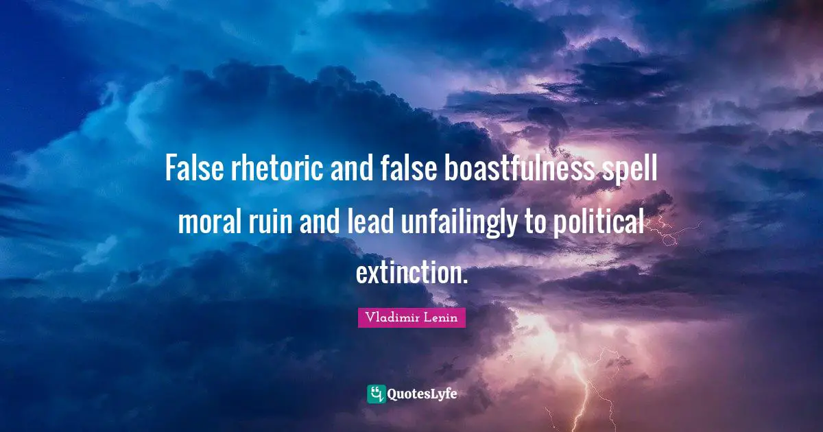 Rhetoric Quotes: "False rhetoric and false boastfulness spell moral ruin and lead unfailingly to political extinction."