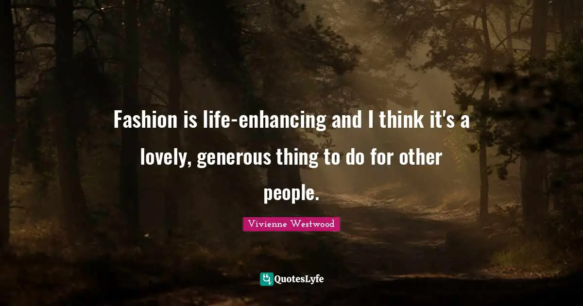 Vivienne Westwood Quotes: "Fashion is life-enhancing and I think it's a lovely, generous thing to do for other people."
