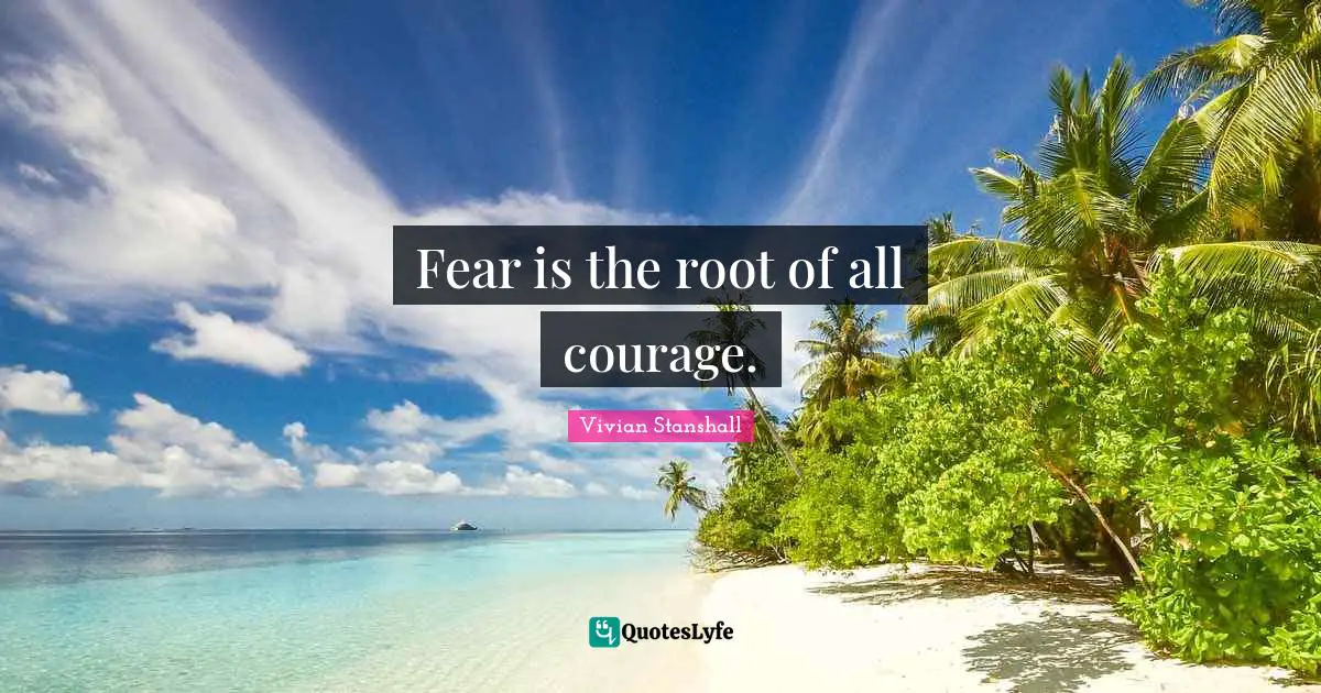 Fear is the root of all courage.
