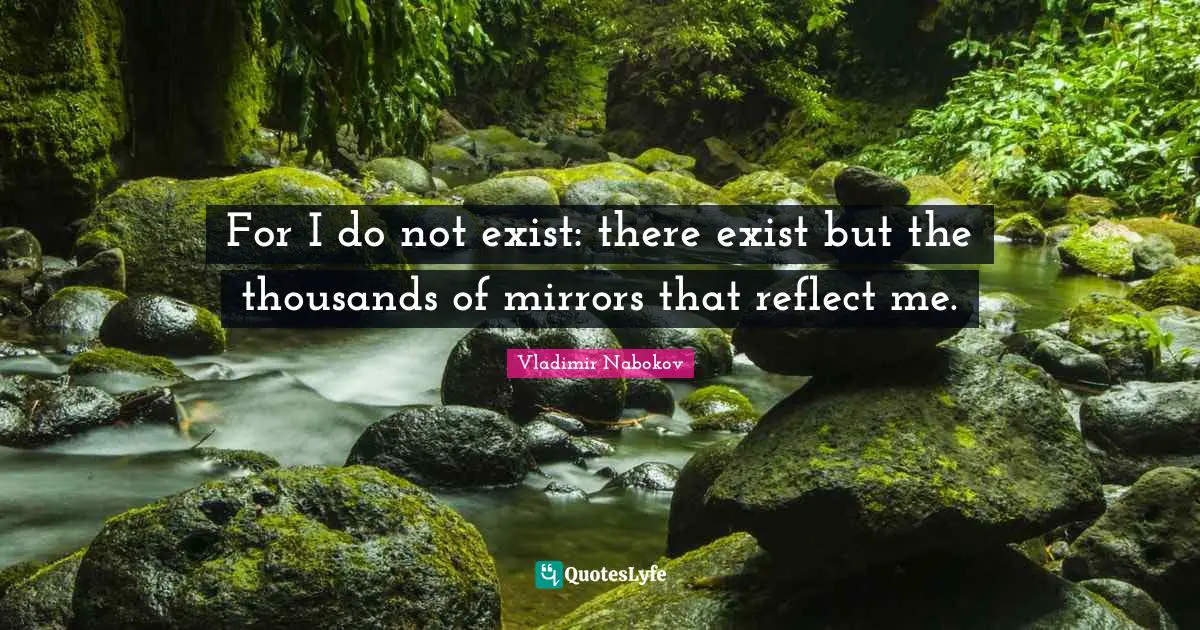 For I do not exist: there exist but the thousands of mirrors that reflect me.