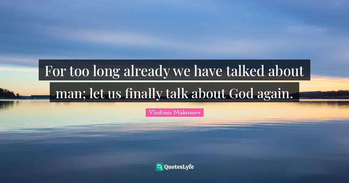 For too long already we have talked about man; let us finally talk about God again.