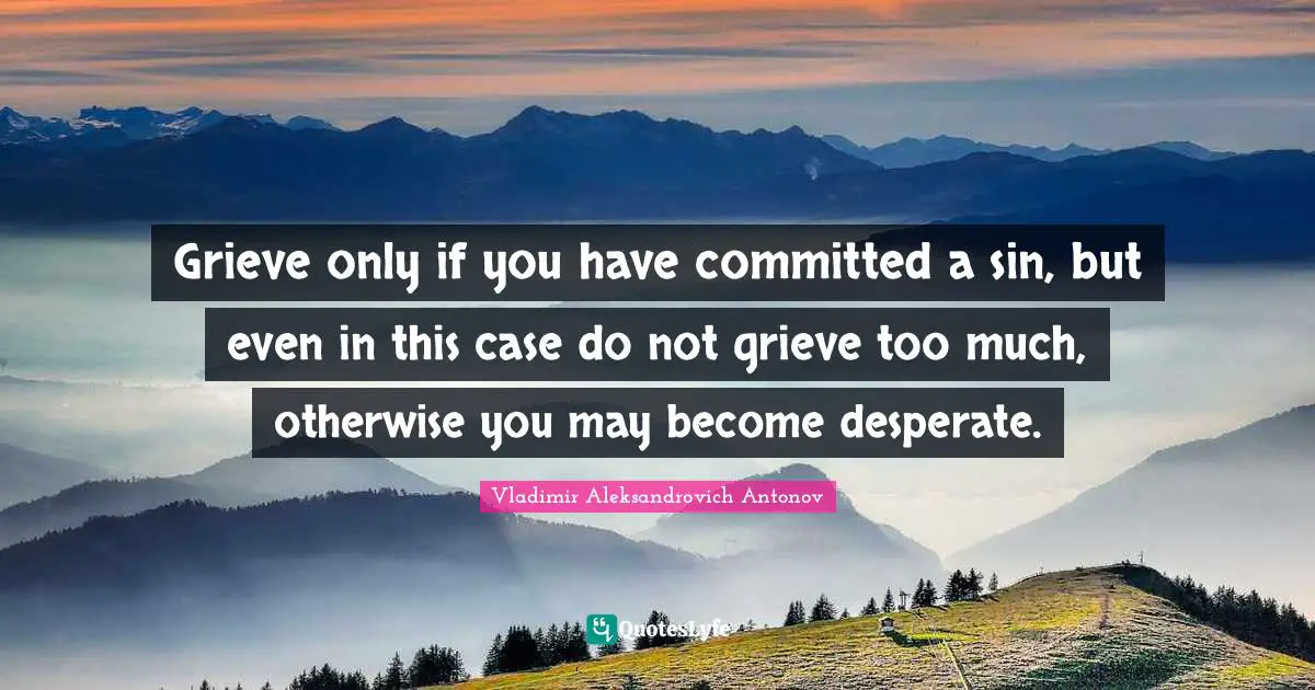 Grieve only if you have committed a sin, but even in this case do not grieve too much, otherwise you may become desperate.