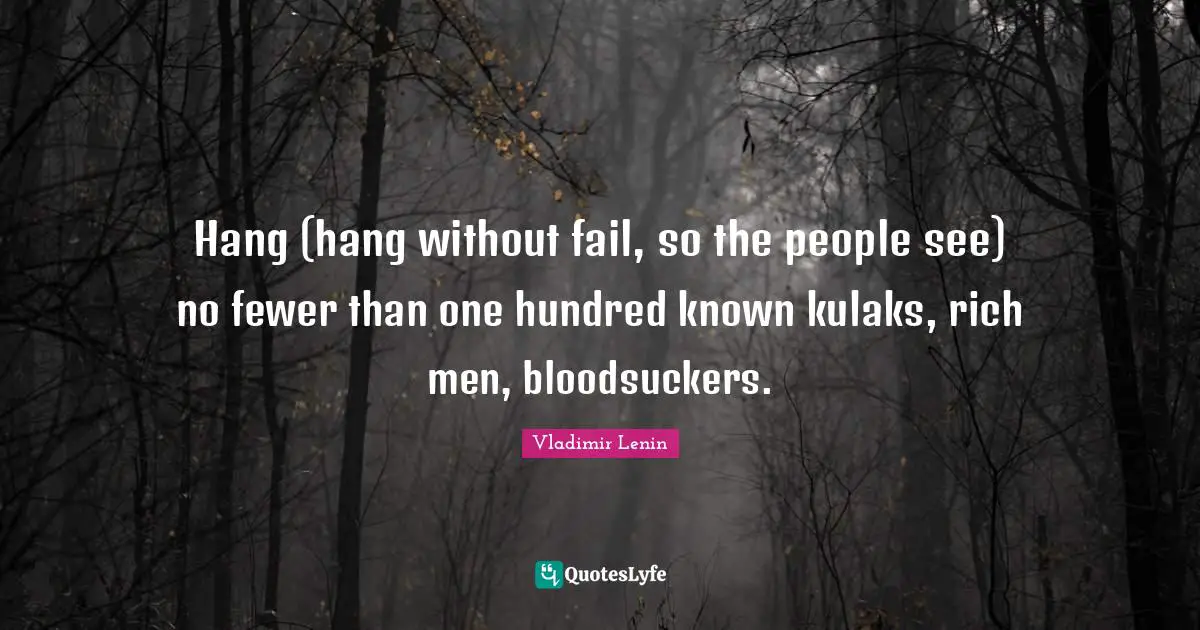 Hang (hang without fail, so the people see) no fewer than one hundred known kulaks, rich men, bloodsuckers.